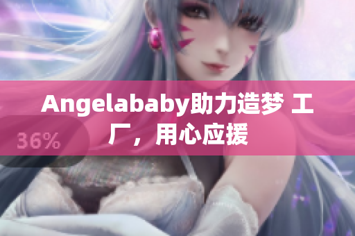 Angelababy助力造梦 工厂，用心应援