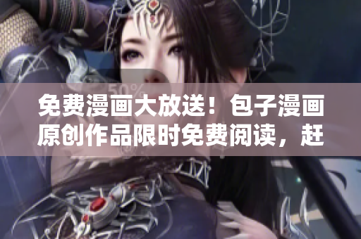 免费漫画大放送！包子漫画原创作品限时免费阅读，赶快来看！