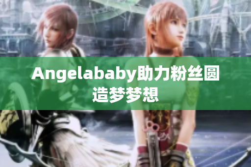 Angelababy助力粉丝圆造梦梦想