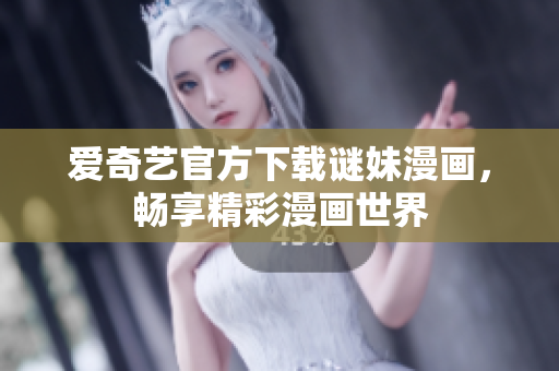 爱奇艺官方下载谜妹漫画，畅享精彩漫画世界