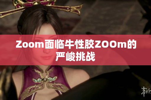 Zoom面临牛性胶ZOOm的严峻挑战