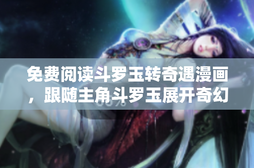 免费阅读斗罗玉转奇遇漫画，跟随主角斗罗玉展开奇幻冒险