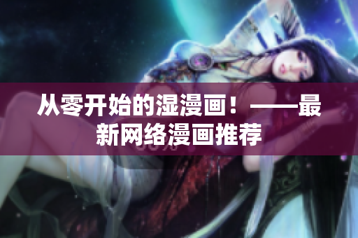 从零开始的湿漫画！——最新网络漫画推荐