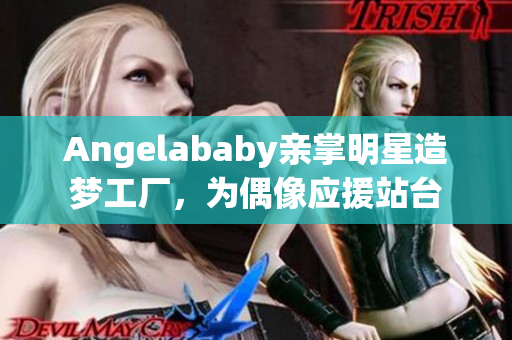 Angelababy亲掌明星造梦工厂，为偶像应援站台