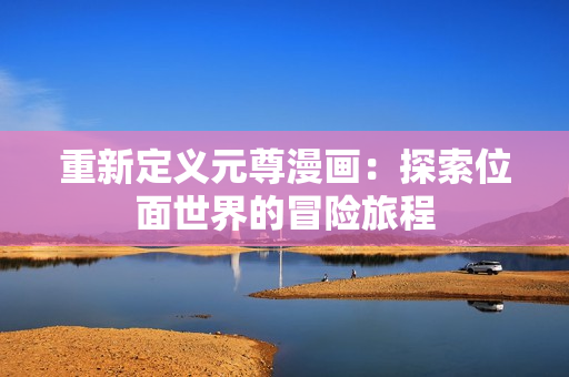 重新定义元尊漫画：探索位面世界的冒险旅程