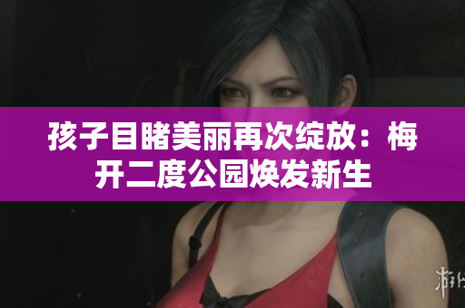 孩子目睹美丽再次绽放：梅开二度公园焕发新生