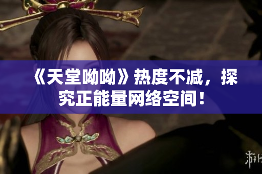 《天堂呦呦》热度不减，探究正能量网络空间！