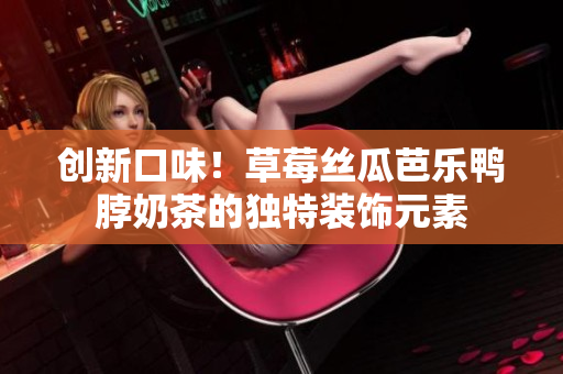 创新口味！草莓丝瓜芭乐鸭脖奶茶的独特装饰元素