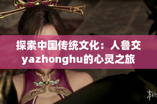 探索中国传统文化：人鲁交yazhonghu的心灵之旅