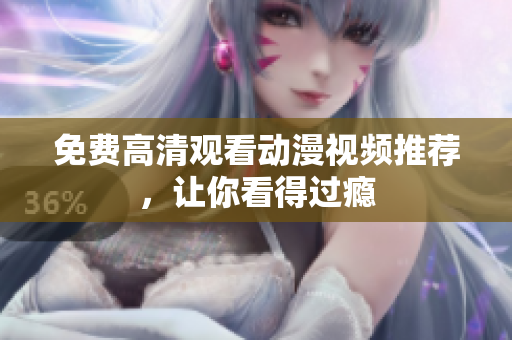 免费高清观看动漫视频推荐，让你看得过瘾