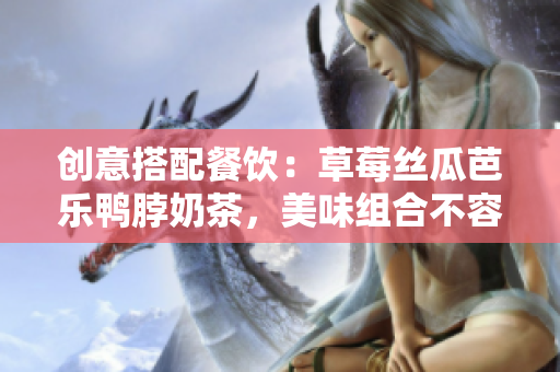 创意搭配餐饮：草莓丝瓜芭乐鸭脖奶茶，美味组合不容错过！