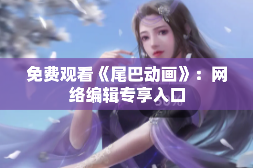 免费观看《尾巴动画》：网络编辑专享入口