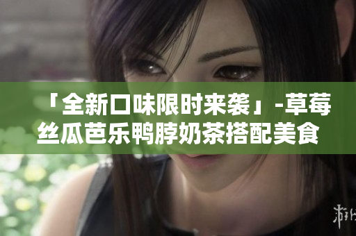 「全新口味限时来袭」-草莓丝瓜芭乐鸭脖奶茶搭配美食推荐