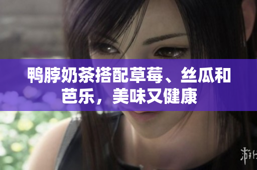 鸭脖奶茶搭配草莓、丝瓜和芭乐，美味又健康