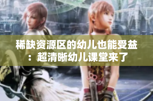 稀缺资源区的幼儿也能受益：超清晰幼儿课堂来了