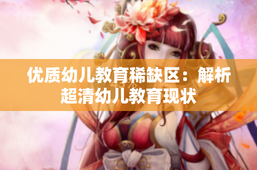 优质幼儿教育稀缺区：解析超清幼儿教育现状