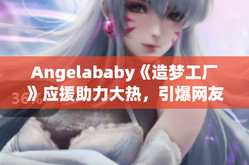 Angelababy《造梦工厂》应援助力大热，引爆网友热议