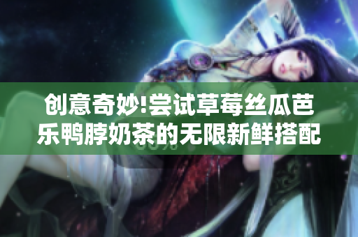 创意奇妙!尝试草莓丝瓜芭乐鸭脖奶茶的无限新鲜搭配！