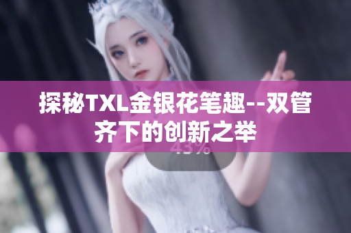 探秘TXL金银花笔趣--双管齐下的创新之举