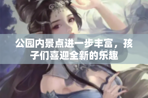 公园内景点进一步丰富，孩子们喜迎全新的乐趣