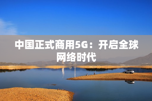 中国正式商用5G：开启全球网络时代