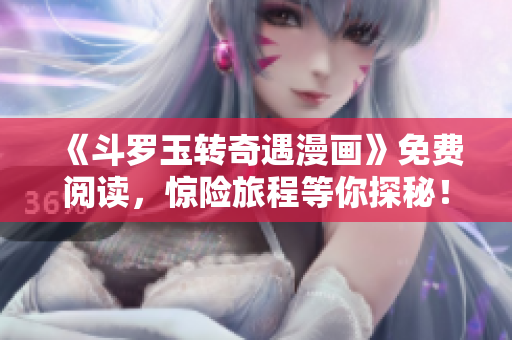 《斗罗玉转奇遇漫画》免费阅读，惊险旅程等你探秘！