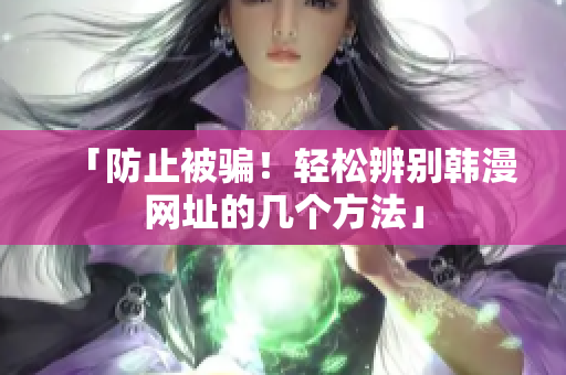 「防止被骗！轻松辨别韩漫网址的几个方法」