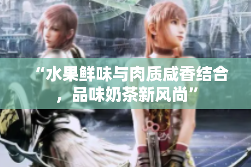 “水果鲜味与肉质咸香结合，品味奶茶新风尚”