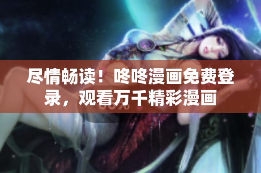 尽情畅读！咚咚漫画免费登录，观看万千精彩漫画