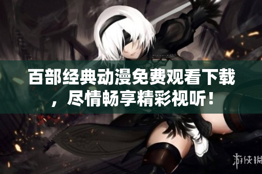 百部经典动漫免费观看下载，尽情畅享精彩视听！