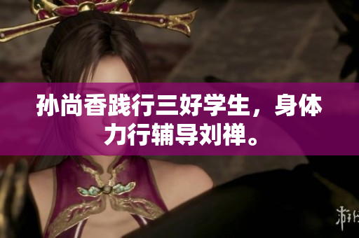 孙尚香践行三好学生，身体力行辅导刘禅。