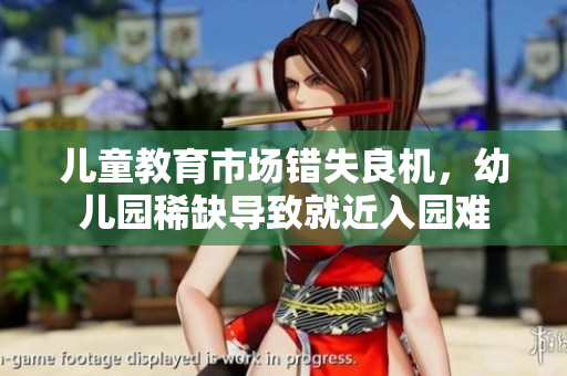 儿童教育市场错失良机，幼儿园稀缺导致就近入园难