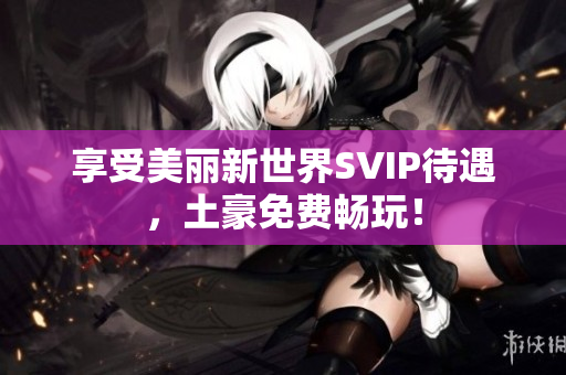享受美丽新世界SVIP待遇，土豪免费畅玩！