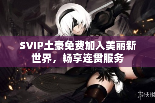 SVIP土豪免费加入美丽新世界，畅享连贯服务