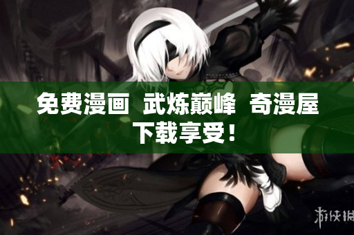 免费漫画  武炼巅峰  奇漫屋  下载享受！