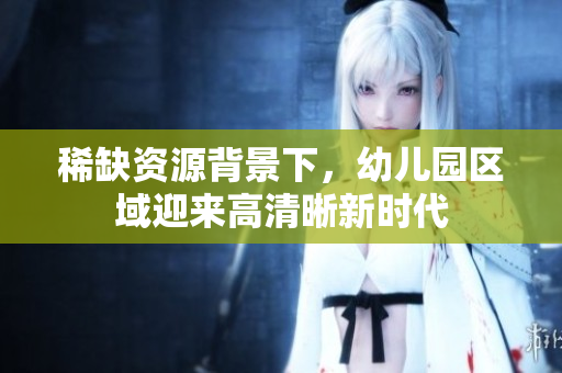 稀缺资源背景下，幼儿园区域迎来高清晰新时代