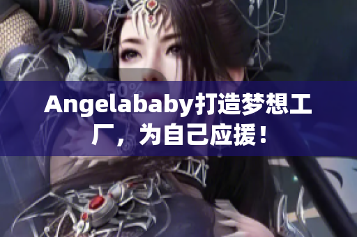 Angelababy打造梦想工厂，为自己应援！