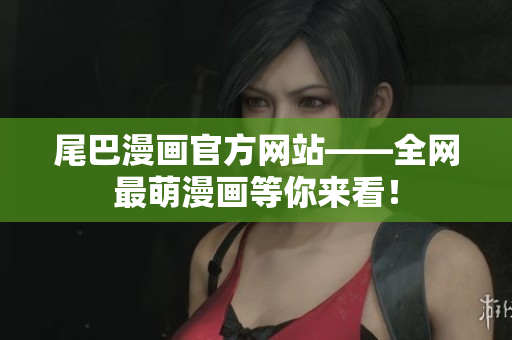 尾巴漫画官方网站——全网最萌漫画等你来看！