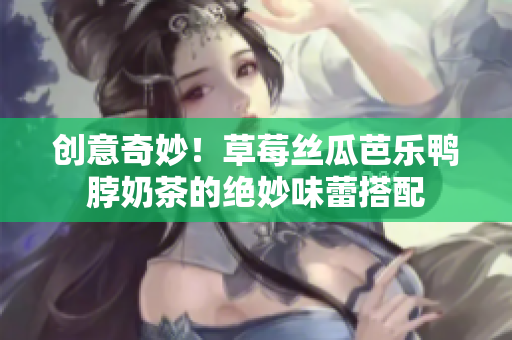 创意奇妙！草莓丝瓜芭乐鸭脖奶茶的绝妙味蕾搭配