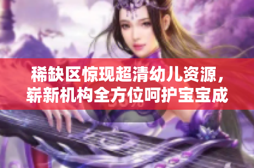 稀缺区惊现超清幼儿资源，崭新机构全方位呵护宝宝成长