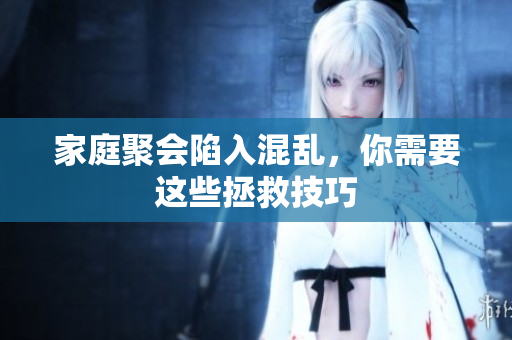 家庭聚会陷入混乱，你需要这些拯救技巧