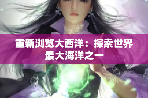 重新浏览大西洋：探索世界最大海洋之一