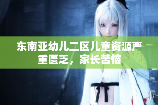 东南亚幼儿二区儿童资源严重匮乏，家长苦恼