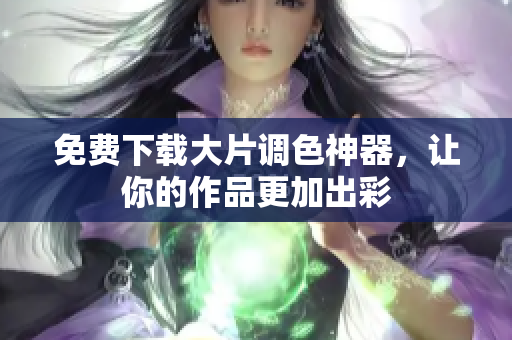 免费下载大片调色神器，让你的作品更加出彩