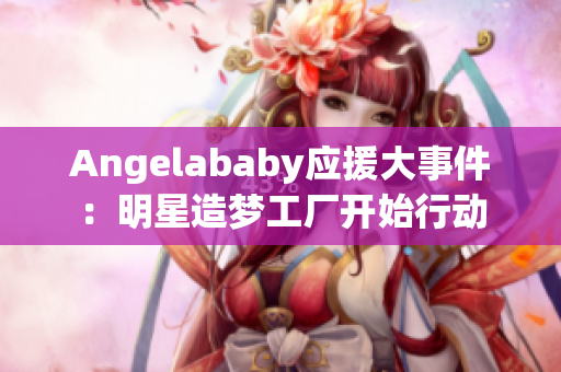 Angelababy应援大事件：明星造梦工厂开始行动
