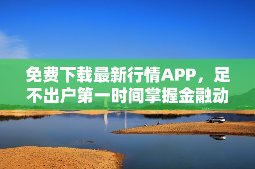 免费下载最新行情APP，足不出户第一时间掌握金融动态！