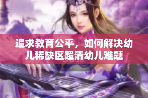 追求教育公平，如何解决幼儿稀缺区超清幼儿难题