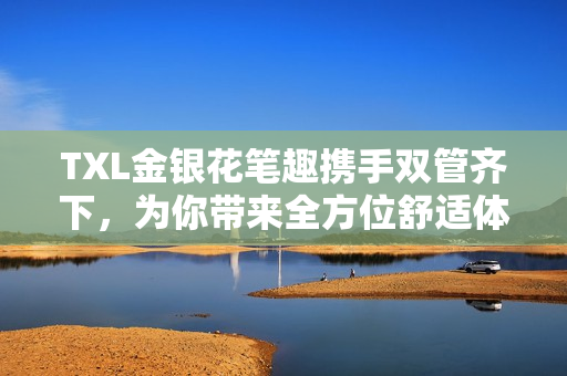 TXL金银花笔趣携手双管齐下，为你带来全方位舒适体验！