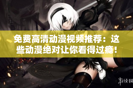 免费高清动漫视频推荐：这些动漫绝对让你看得过瘾！