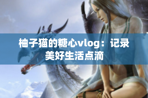 柚子猫的糖心vlog：记录美好生活点滴